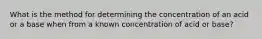 What is the method for determining the concentration of an acid or a base when from a known concentration of acid or base?