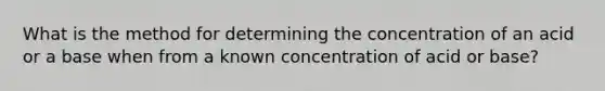 What is the method for determining the concentration of an acid or a base when from a known concentration of acid or base?