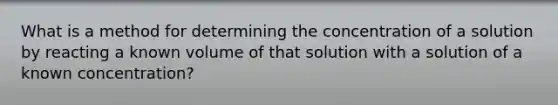 What is a method for determining the concentration of a solution by reacting a known volume of that solution with a solution of a known concentration?