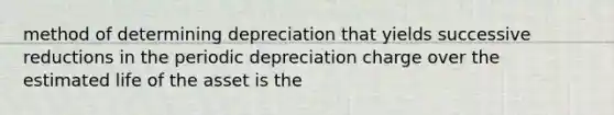 method of determining depreciation that yields successive reductions in the periodic depreciation charge over the estimated life of the asset is the