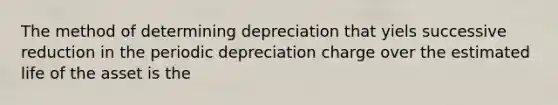 The method of determining depreciation that yiels successive reduction in the periodic depreciation charge over the estimated life of the asset is the