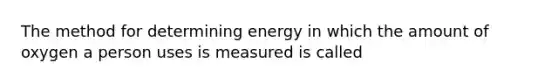 The method for determining energy in which the amount of oxygen a person uses is measured is called