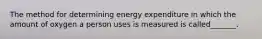 The method for determining energy expenditure in which the amount of oxygen a person uses is measured is called_______.