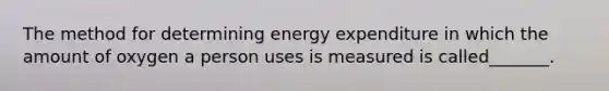 The method for determining energy expenditure in which the amount of oxygen a person uses is measured is called_______.