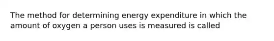 The method for determining energy expenditure in which the amount of oxygen a person uses is measured is called