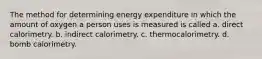 The method for determining energy expenditure in which the amount of oxygen a person uses is measured is called a. direct calorimetry. b. indirect calorimetry. c. thermocalorimetry. d. bomb calorimetry.