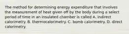 The method for determining energy expenditure that involves the measurement of heat given off by the body during a select period of time in an insulated chamber is called A. indirect calorimetry. B. thermocalorimetry. C. bomb calorimetry. D. direct calorimetry.