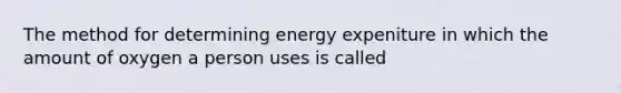 The method for determining energy expeniture in which the amount of oxygen a person uses is called