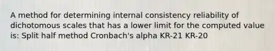 A method for determining internal consistency reliability of dichotomous scales that has a lower limit for the computed value is: Split half method Cronbach's alpha KR-21 KR-20