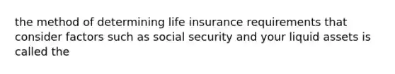 the method of determining life insurance requirements that consider factors such as social security and your liquid assets is called the