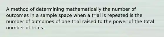 A method of determining mathematically the number of outcomes in a <a href='https://www.questionai.com/knowledge/k4oB79IcE3-sample-space' class='anchor-knowledge'>sample space</a> when a trial is repeated is the number of outcomes of one trial raised to the power of the total number of trials.