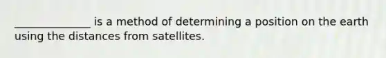 ______________ is a method of determining a position on the earth using the distances from satellites.