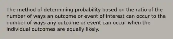 The method of determining probability based on the ratio of the number of ways an outcome or event of interest can occur to the number of ways any outcome or event can occur when the individual outcomes are equally likely.