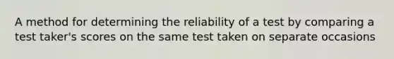 A method for determining the reliability of a test by comparing a test taker's scores on the same test taken on separate occasions