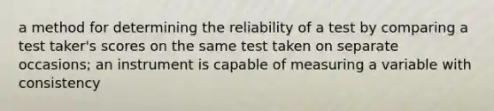 a method for determining the reliability of a test by comparing a test taker's scores on the same test taken on separate occasions; an instrument is capable of measuring a variable with consistency