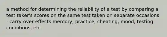 a method for determining the reliability of a test by comparing a test taker's scores on the same test taken on separate occasions - carry-over effects memory, practice, cheating, mood, testing conditions, etc.