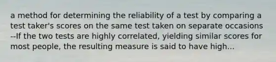 a method for determining the reliability of a test by comparing a test taker's scores on the same test taken on separate occasions --If the two tests are highly correlated, yielding similar scores for most people, the resulting measure is said to have high...