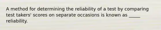 A method for determining the reliability of a test by comparing test takers' scores on separate occasions is known as _____ reliability.