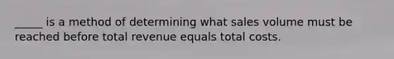 _____ is a method of determining what sales volume must be reached before total revenue equals total costs.​