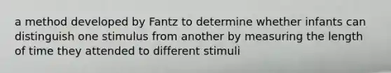 a method developed by Fantz to determine whether infants can distinguish one stimulus from another by measuring the length of time they attended to different stimuli