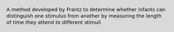 A method developed by Frantz to determine whether infants can distinguish one stimulus from another by measuring the length of time they attend to different stimuli