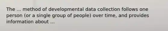 The ... method of developmental data collection follows one person (or a single group of people) over time, and provides information about ...