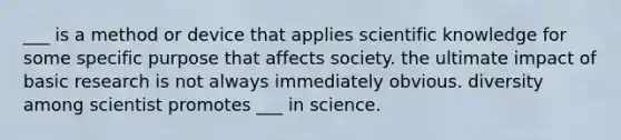 ___ is a method or device that applies scientific knowledge for some specific purpose that affects society. the ultimate impact of basic research is not always immediately obvious. diversity among scientist promotes ___ in science.