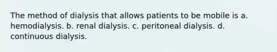 The method of dialysis that allows patients to be mobile is a. hemodialysis. b. renal dialysis. c. peritoneal dialysis. d. continuous dialysis.