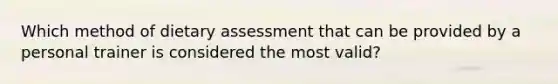 Which method of dietary assessment that can be provided by a personal trainer is considered the most valid?