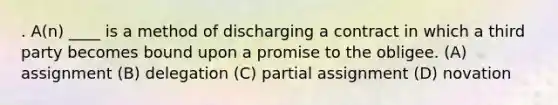 . A(n) ____ is a method of discharging a contract in which a third party becomes bound upon a promise to the obligee. (A) assignment (B) delegation (C) partial assignment (D) novation