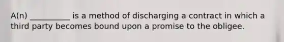 A(n) __________ is a method of discharging a contract in which a third party becomes bound upon a promise to the obligee.