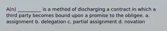 A(n) __________ is a method of discharging a contract in which a third party becomes bound upon a promise to the obligee. a. assignment b. delegation c. partial assignment d. novation