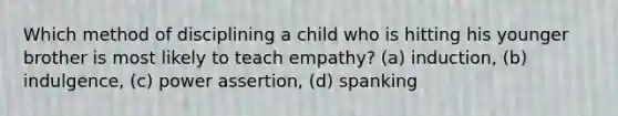 Which method of disciplining a child who is hitting his younger brother is most likely to teach empathy? (a) induction, (b) indulgence, (c) power assertion, (d) spanking