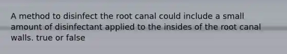 A method to disinfect the root canal could include a small amount of disinfectant applied to the insides of the root canal walls. true or false