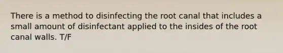 There is a method to disinfecting the root canal that includes a small amount of disinfectant applied to the insides of the root canal walls. T/F