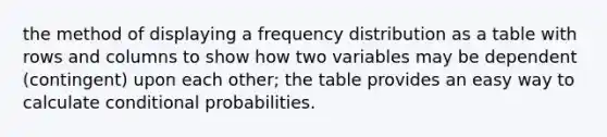 the method of displaying a <a href='https://www.questionai.com/knowledge/kBageYpRHz-frequency-distribution' class='anchor-knowledge'>frequency distribution</a> as a table with rows and columns to show how two variables may be dependent (contingent) upon each other; the table provides an easy way to calculate conditional probabilities.