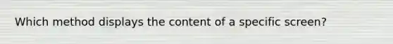 Which method displays the content of a specific screen?