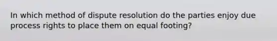 In which method of dispute resolution do the parties enjoy due process rights to place them on equal footing?