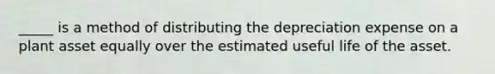 _____ is a method of distributing the depreciation expense on a plant asset equally over the estimated useful life of the asset.