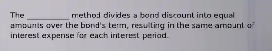 The ___________ method divides a bond discount into equal amounts over the bond's term, resulting in the same amount of interest expense for each interest period.