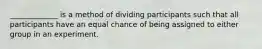 _____________ is a method of dividing participants such that all participants have an equal chance of being assigned to either group in an experiment.