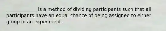 _____________ is a method of dividing participants such that all participants have an equal chance of being assigned to either group in an experiment.