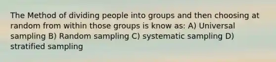 The Method of dividing people into groups and then choosing at random from within those groups is know as: A) Universal sampling B) Random sampling C) systematic sampling D) stratified sampling