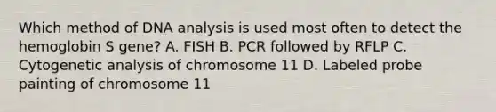 Which method of DNA analysis is used most often to detect the hemoglobin S gene? A. FISH B. PCR followed by RFLP C. Cytogenetic analysis of chromosome 11 D. Labeled probe painting of chromosome 11