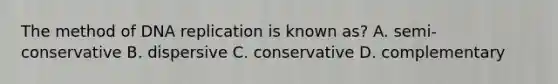 The method of DNA replication is known as? A. semi-conservative B. dispersive C. conservative D. complementary