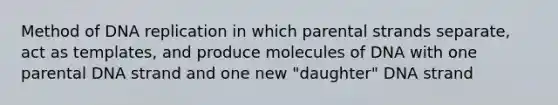 Method of DNA replication in which parental strands separate, act as templates, and produce molecules of DNA with one parental DNA strand and one new "daughter" DNA strand