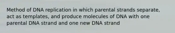 Method of DNA replication in which parental strands separate, act as templates, and produce molecules of DNA with one parental DNA strand and one new DNA strand