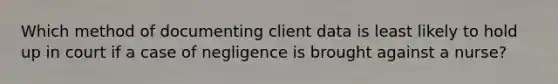 Which method of documenting client data is least likely to hold up in court if a case of negligence is brought against a nurse?