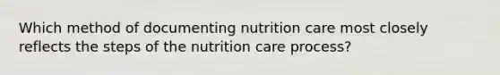 Which method of documenting nutrition care most closely reflects the steps of the nutrition care process?