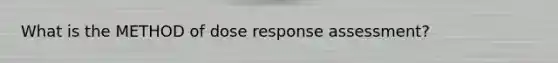 What is the METHOD of dose response assessment?